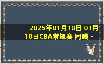 2025年01月10日 01月10日CBA常规赛 同曦 - 江苏 精彩镜头